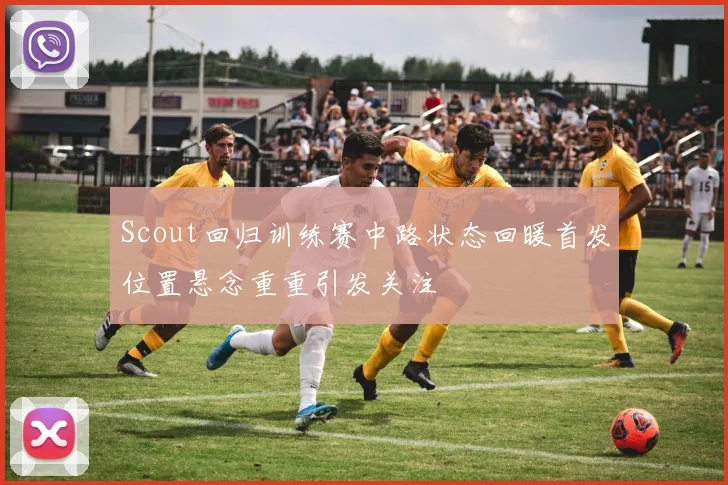 Scout回归训练赛中路状态回暖首发位置悬念重重引发关注