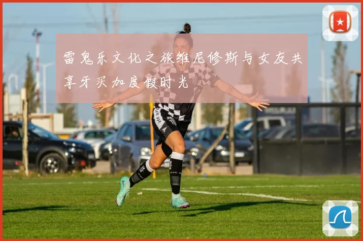 雷鬼乐文化之旅维尼修斯与女友共享牙买加度假时光
