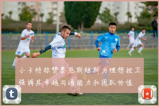小卡特称赞泰厄斯琼斯为理想控卫强调其卓越沟通能力和团队价值