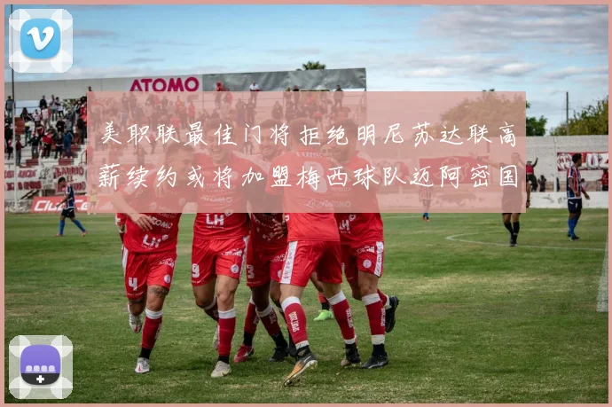 美职联最佳门将拒绝明尼苏达联高薪续约或将加盟梅西球队迈阿密国际