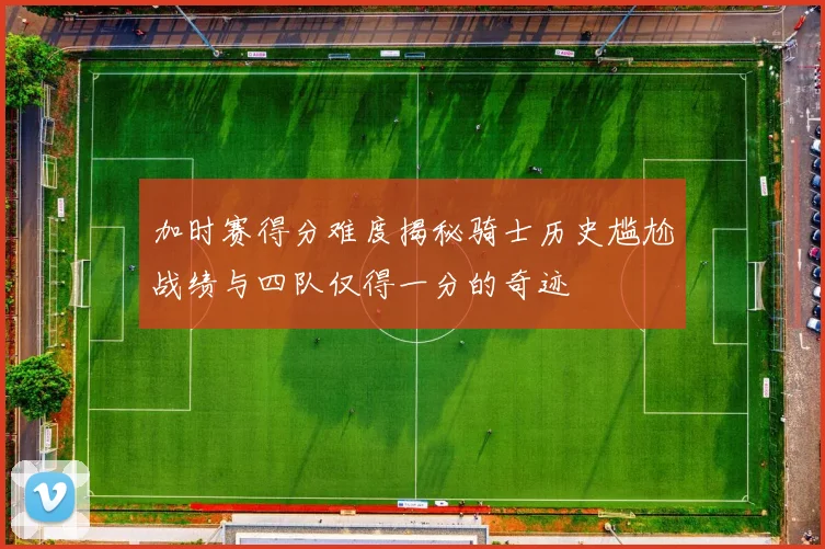 加时赛得分难度揭秘骑士历史尴尬战绩与四队仅得一分的奇迹