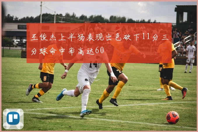 王俊杰上半场表现出色砍下11分三分球命中率高达60
