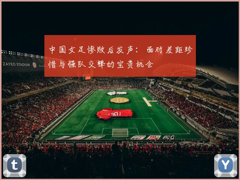 中国女足惨败后发声：面对差距珍惜与强队交锋的宝贵机会