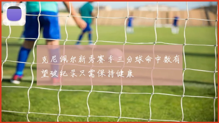 克尼佩尔新秀赛季三分球命中数有望破纪录只需保持健康