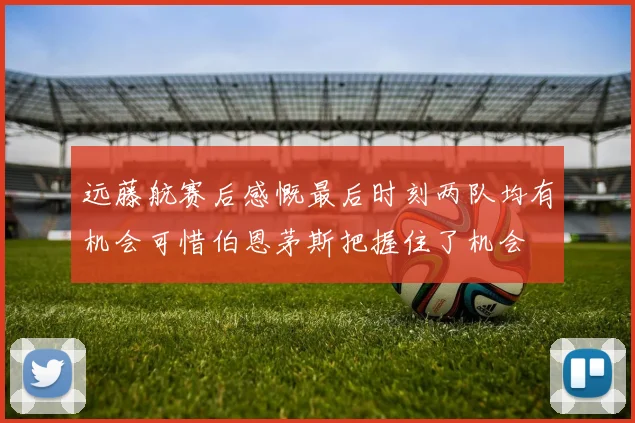 远藤航赛后感慨最后时刻两队均有机会可惜伯恩茅斯把握住了机会