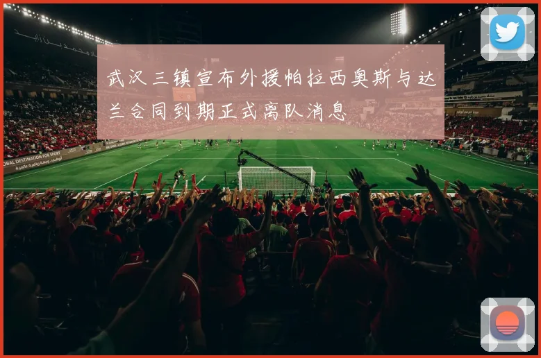 武汉三镇宣布外援帕拉西奥斯与达兰合同到期正式离队消息