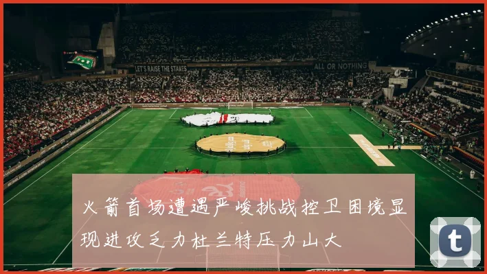 火箭首场遭遇严峻挑战控卫困境显现进攻乏力杜兰特压力山大