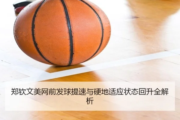 郑钦文美网前发球提速与硬地适应状态回升全解析