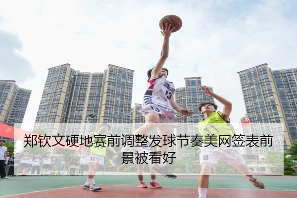 郑钦文硬地赛前调整发球节奏美网签表前景被看好